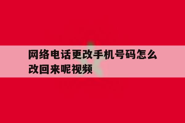 网络电话更改手机号码怎么改回来呢视频 网络电话更改手机号码怎么改回来呢视频