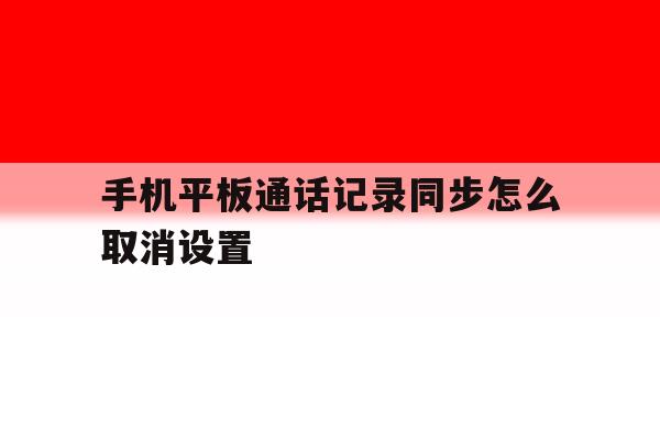 手机平板通话记录同步怎么取消设置 手机平板通话记录同步怎么取消设置
