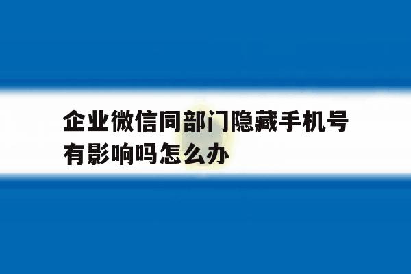 企业微信同部门隐藏手机号有影响吗怎么办的简单介绍 企业微信同部门隐藏手机号有影响吗怎么办的简单介绍