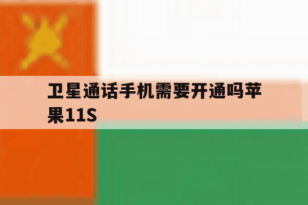 关于卫星通话手机需要开通吗苹果11S的信息 关于卫星通话手机需要开通吗苹果11S的信息