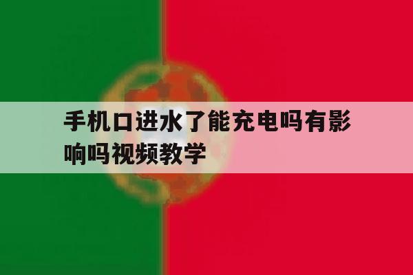 关于手机口进水了能充电吗有影响吗视频教学的信息 关于手机口进水了能充电吗有影响吗视频教学的信息