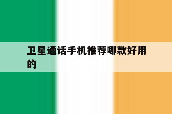 卫星通话手机推荐哪款好用的 卫星通话手机推荐哪款好用的