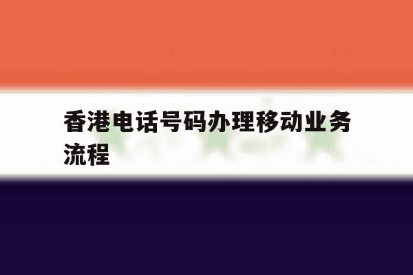 香港电话号码办理移动业务流程 香港电话号码办理移动业务流程