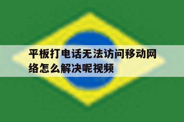 平板打电话无法访问移动网络怎么解决呢视频 平板打电话无法访问移动网络怎么解决呢视频