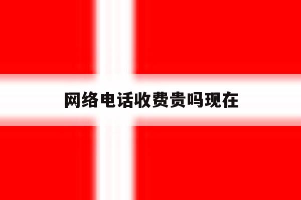 网络电话收费贵吗现在 网络电话收费贵吗现在