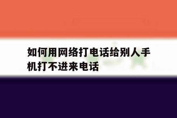 如何用网络打电话给别人手机打不进来电话 如何用网络打电话给别人手机打不进来电话