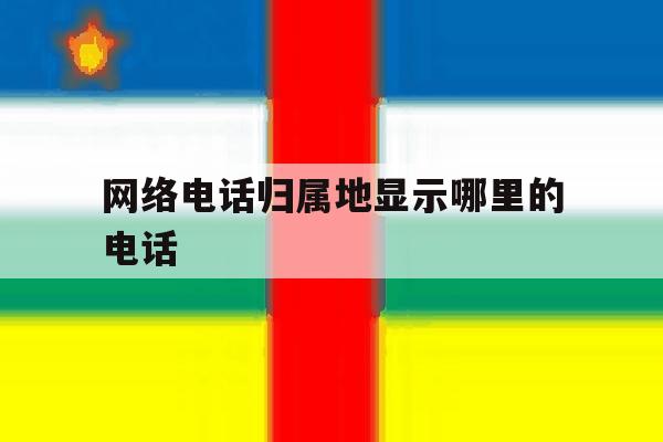 网络电话归属地显示哪里的电话 网络电话归属地显示哪里的电话