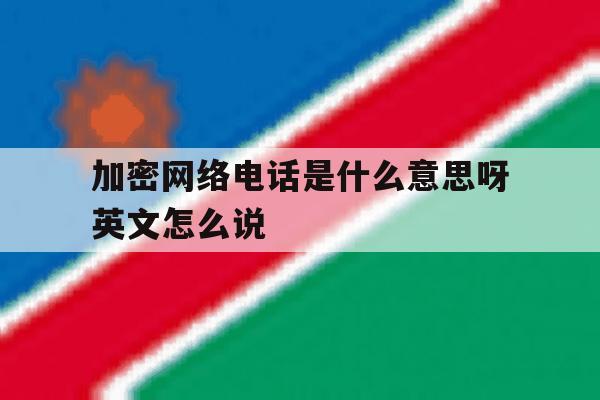 加密网络电话是什么意思呀英文怎么说 加密网络电话是什么意思呀英文怎么说
