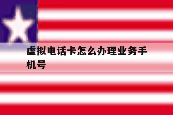 虚拟电话卡怎么办理业务手机号 虚拟电话卡怎么办理业务手机号
