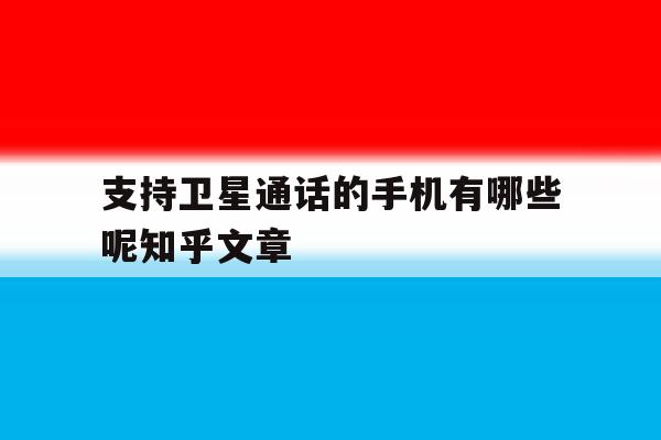 关于支持卫星通话的手机有哪些呢知乎文章的信息 关于支持卫星通话的手机有哪些呢知乎文章的信息