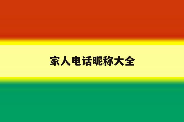 家人电话昵称大全 家人电话昵称大全