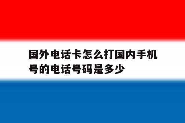 包含国外电话卡怎么打国内手机号的电话号码是多少的词条 包含国外电话卡怎么打国内手机号的电话号码是多少的词条