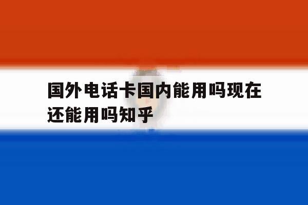 关于国外电话卡国内能用吗现在还能用吗知乎的信息 关于国外电话卡国内能用吗现在还能用吗知乎的信息