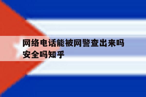 关于网络电话能被网警查出来吗安全吗知乎的信息 关于网络电话能被网警查出来吗安全吗知乎的信息