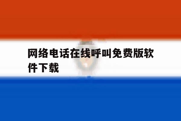 网络电话在线呼叫免费版软件下载 网络电话在线呼叫免费版软件下载
