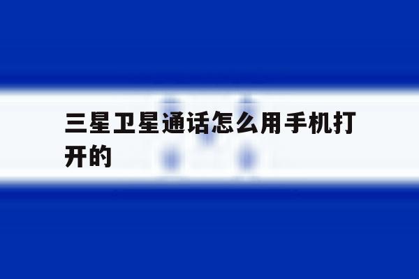 三星卫星通话怎么用手机打开的 三星卫星通话怎么用手机打开的
