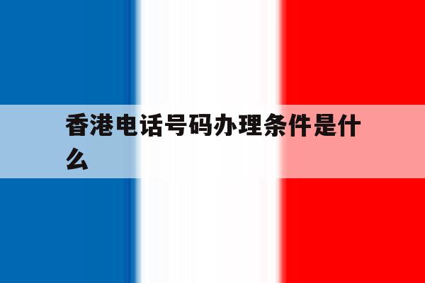香港电话号码办理条件是什么 香港电话号码办理条件是什么