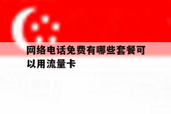 网络电话免费有哪些套餐可以用流量卡 网络电话免费有哪些套餐可以用流量卡