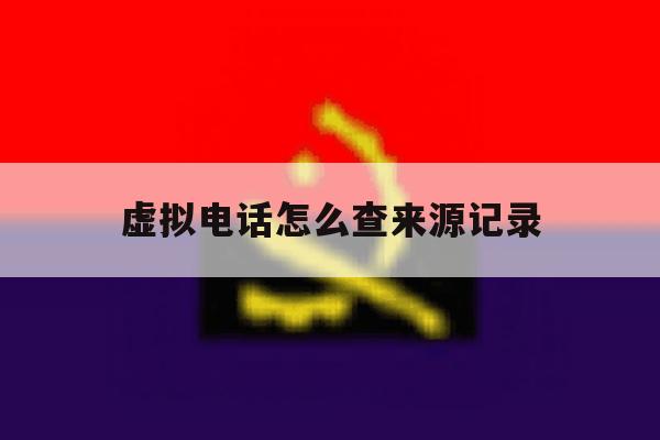 虚拟电话怎么查来源记录 虚拟电话怎么查来源记录