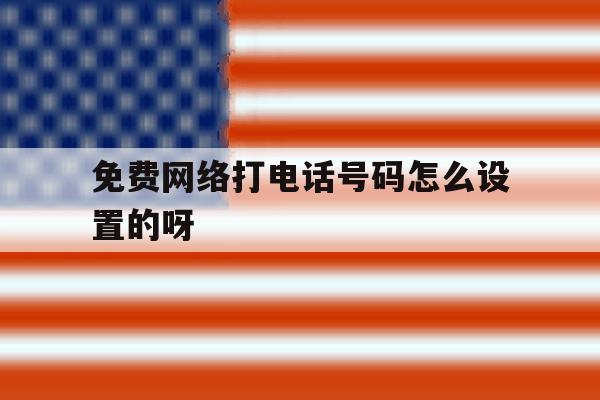 免费网络打电话号码怎么设置的呀 免费网络打电话号码怎么设置的呀