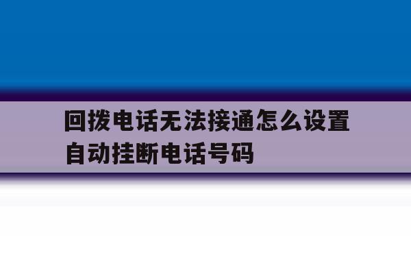 回拨电话无法接通怎么设置自动挂断电话号码的简单介绍 回拨电话无法接通怎么设置自动挂断电话号码的简单介绍