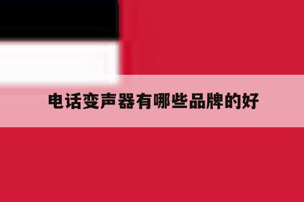 电话变声器有哪些品牌的好 电话变声器有哪些品牌的好