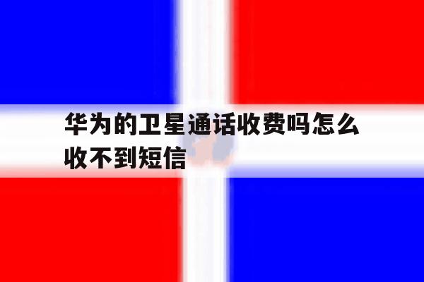 华为的卫星通话收费吗怎么收不到短信 华为的卫星通话收费吗怎么收不到短信