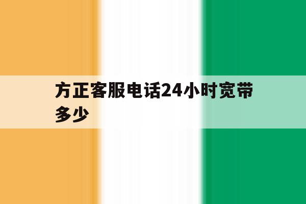 方正客服电话24小时宽带多少 方正客服电话24小时宽带多少