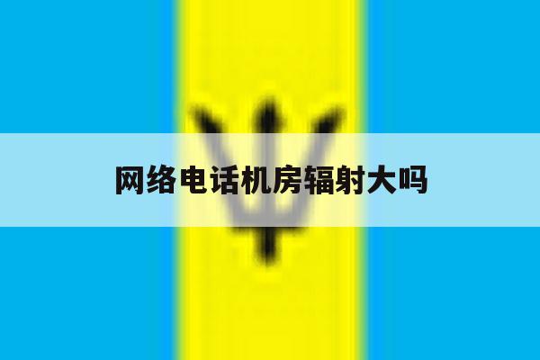 网络电话机房辐射大吗 网络电话机房辐射大吗