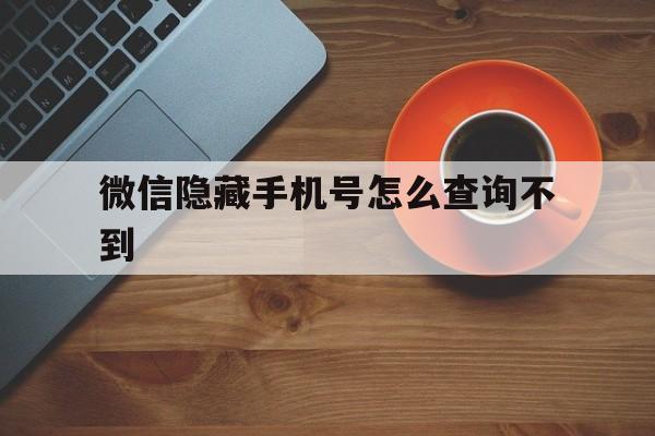 微信隐藏手机号怎么查询不到 微信隐藏手机号怎么查询不到