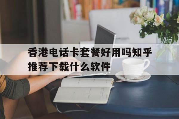 关于香港电话卡套餐好用吗知乎推荐下载什么软件的信息 关于香港电话卡套餐好用吗知乎推荐下载什么软件的信息