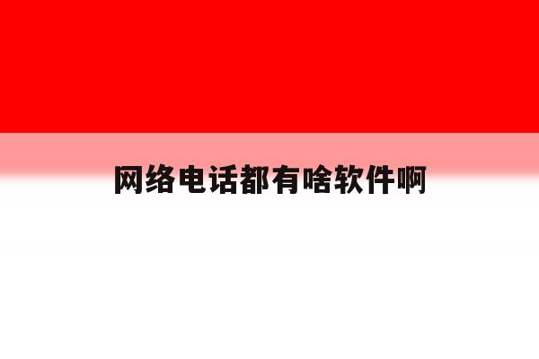网络电话都有啥软件啊 网络电话都有啥软件啊