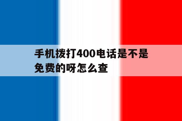 手机拨打400电话是不是免费的呀怎么查 手机拨打400电话是不是免费的呀怎么查