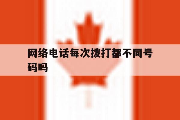 网络电话每次拨打都不同号码吗 网络电话每次拨打都不同号码吗