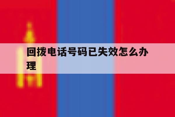 回拨电话号码已失效怎么办理 回拨电话号码已失效怎么办理