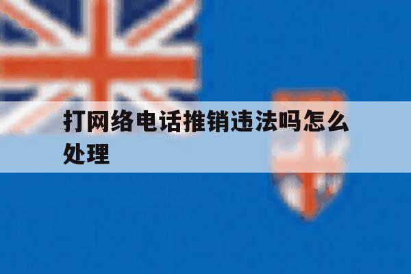 打网络电话推销违法吗怎么处理 打网络电话推销违法吗怎么处理