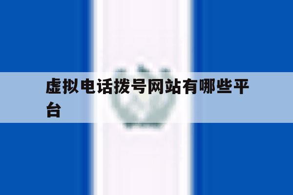 虚拟电话拨号网站有哪些平台 虚拟电话拨号网站有哪些平台