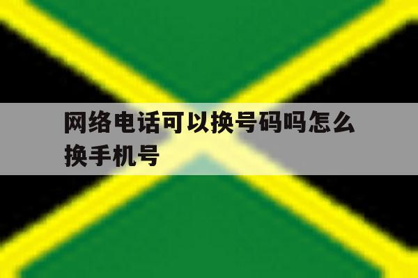网络电话可以换号码吗怎么换手机号 网络电话可以换号码吗怎么换手机号