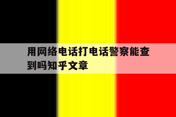 用网络电话打电话警察能查到吗知乎文章 用网络电话打电话警察能查到吗知乎文章