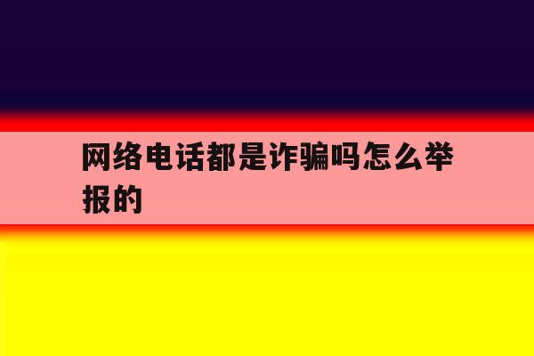 网络电话都是诈骗吗怎么举报的 网络电话都是诈骗吗怎么举报的