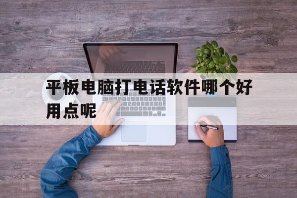 平板电脑打电话软件哪个好用点呢 平板电脑打电话软件哪个好用点呢