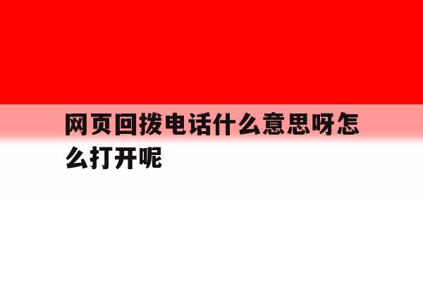 网页回拨电话什么意思呀怎么打开呢 网页回拨电话什么意思呀怎么打开呢