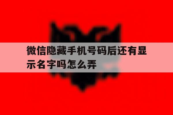 微信隐藏手机号码后还有显示名字吗怎么弄 微信隐藏手机号码后还有显示名字吗怎么弄