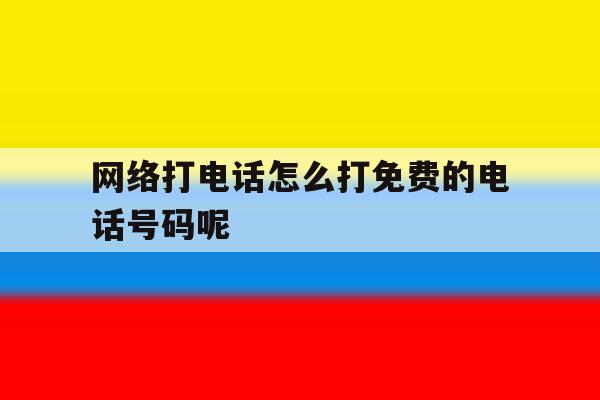 网络打电话怎么打免费的电话号码呢 网络打电话怎么打免费的电话号码呢