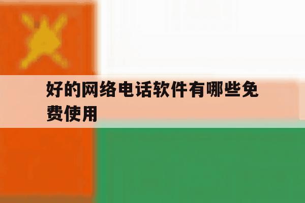 好的网络电话软件有哪些免费使用 好的网络电话软件有哪些免费使用