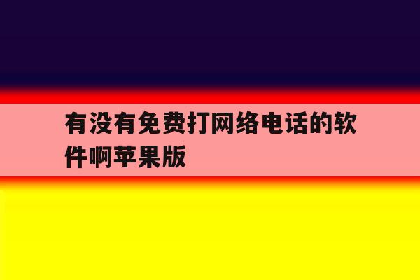 有没有免费打网络电话的软件啊苹果版 有没有免费打网络电话的软件啊苹果版