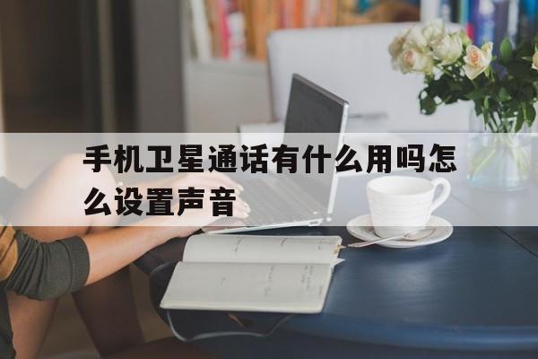 手机卫星通话有什么用吗怎么设置声音 手机卫星通话有什么用吗怎么设置声音