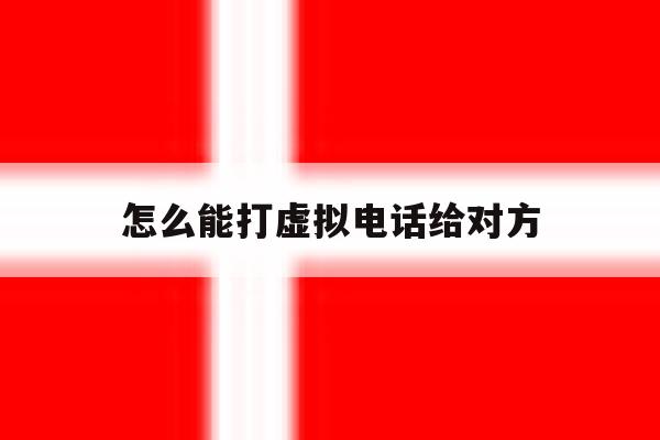 怎么能打虚拟电话给对方 怎么能打虚拟电话给对方