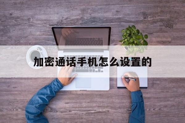 加密通话手机怎么设置的 加密通话手机怎么设置的