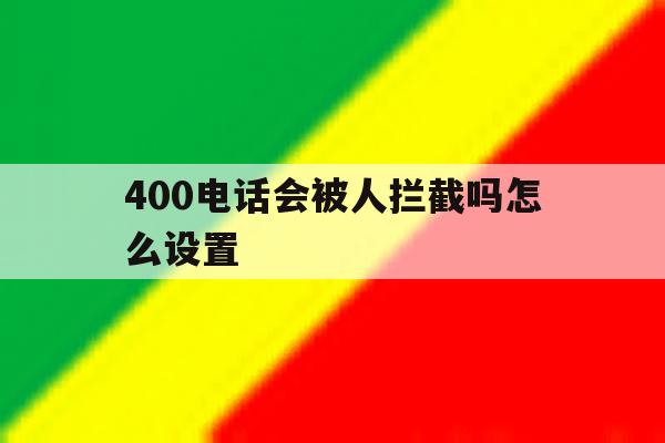 400电话会被人拦截吗怎么设置 400电话会被人拦截吗怎么设置